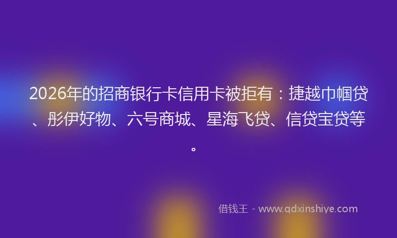 2026年的招商银行卡信用卡被拒有：捷越巾帼贷、彤伊好物、六号商城、星海飞贷、信贷宝贷等。