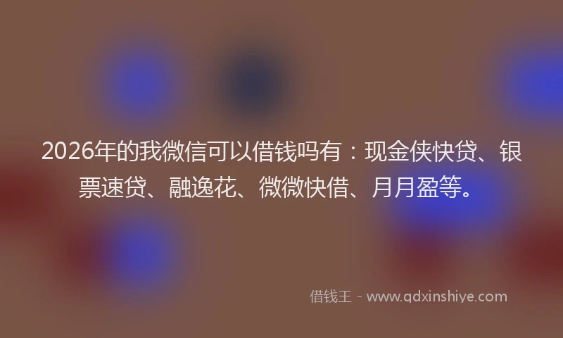 2026年的我微信可以借钱吗有：现金侠快贷、银票速贷、融逸花、微微快借、月月盈等。