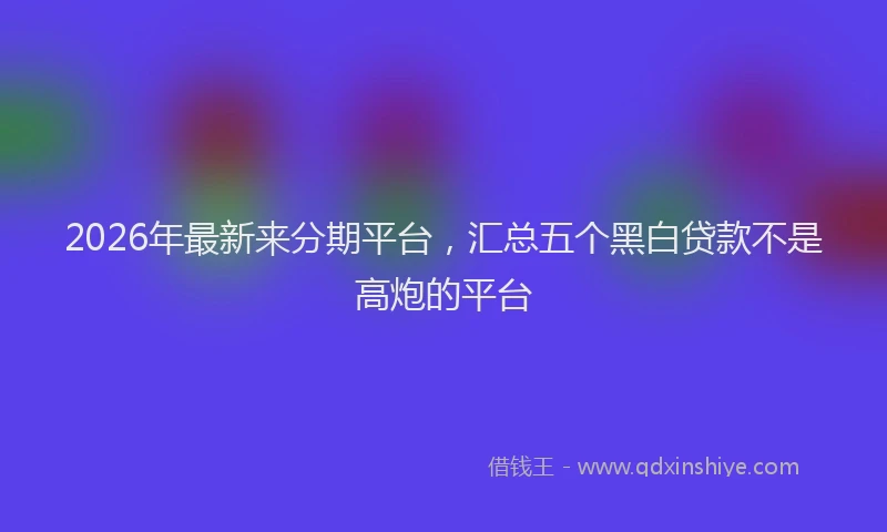 2026年最新来分期平台，汇总五个黑白贷款不是高炮的平台
