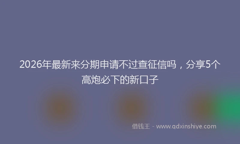 2026年最新来分期申请不过查征信吗，分享5个高炮必下的新口子