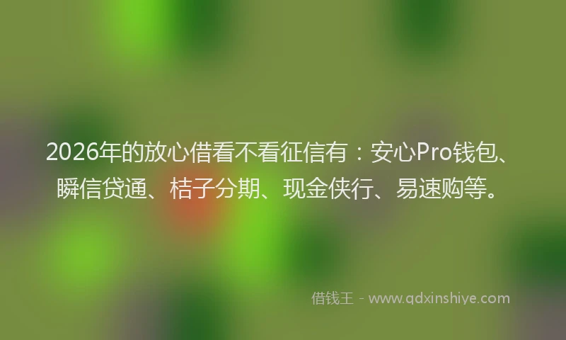 2026年的放心借看不看征信有：安心Pro钱包、瞬信贷通、桔子分期、现金侠行、易速购等。