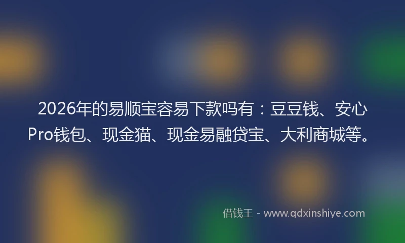 2026年的易顺宝容易下款吗有：豆豆钱、安心Pro钱包、现金猫、现金易融贷宝、大利商城等。