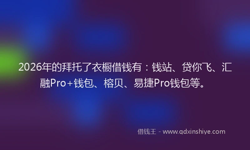 2026年的拜托了衣橱借钱有：钱站、贷你飞、汇融Pro+钱包、榕贝、易捷Pro钱包等。