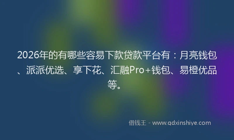 2026年的有哪些容易下款贷款平台有：月亮钱包、派派优选、享下花、汇融Pro+钱包、易橙优品等。