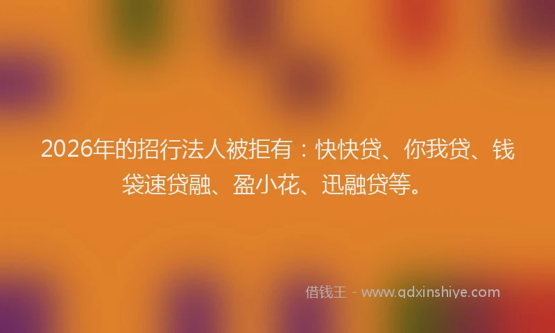 2026年的招行法人被拒有：快快贷、你我贷、钱袋速贷融、盈小花、迅融贷等。