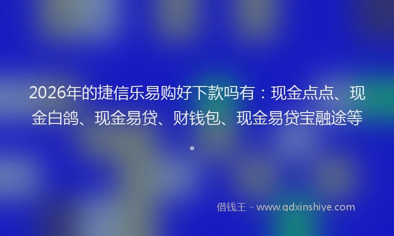 2026年的捷信乐易购好下款吗有：现金点点、现金白鸽、现金易贷、财钱包、现金易贷宝融途等。