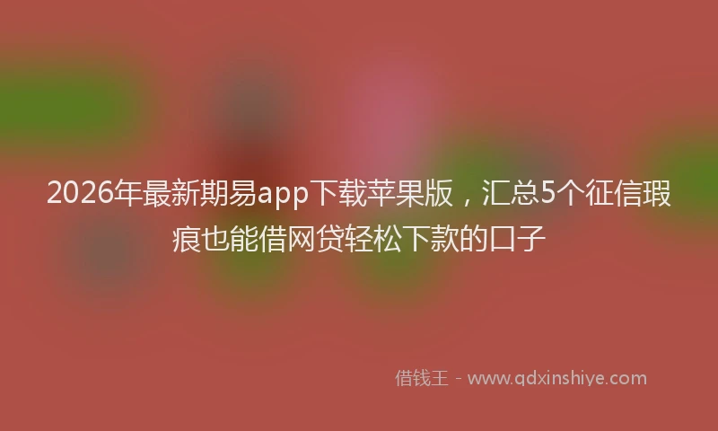 2026年最新期易app下载苹果版，汇总5个征信瑕疵也能借网贷轻松下款的口子