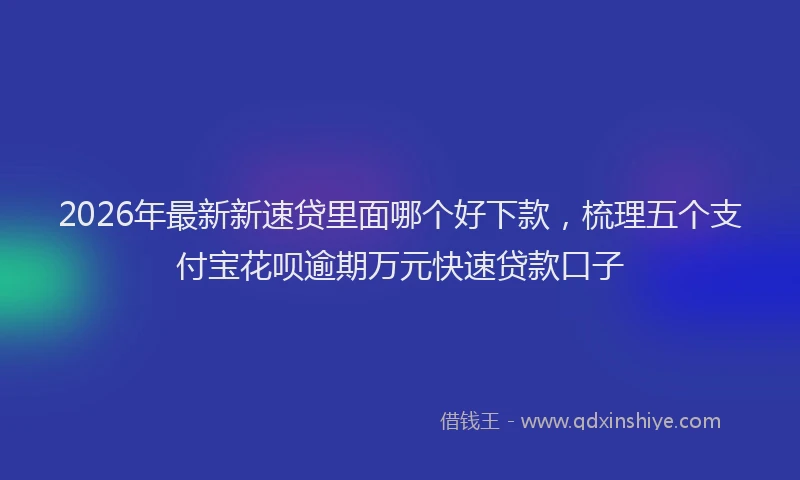 2026年最新新速贷里面哪个好下款，梳理五个支付宝花呗逾期万元快速贷款口子