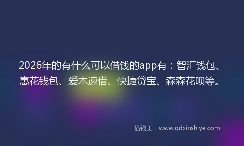 2026年的有什么可以借钱的app有：智汇钱包、惠花钱包、爱木速借、快捷贷宝、森森花呗等。