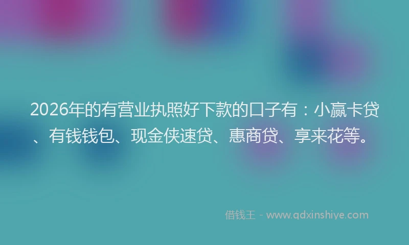2026年的有营业执照好下款的口子有：小赢卡贷、有钱钱包、现金侠速贷、惠商贷、享来花等。