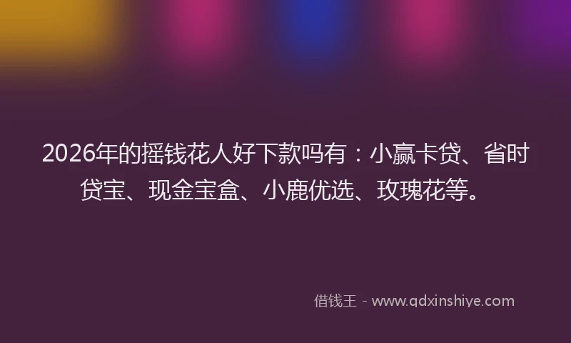 2026年的摇钱花人好下款吗有：小赢卡贷、省时贷宝、现金宝盒、小鹿优选、玫瑰花等。