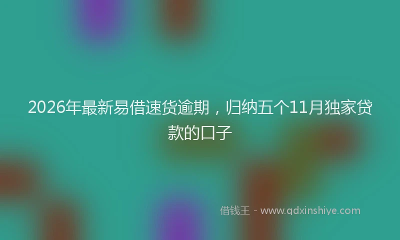 2026年最新易借速货逾期，归纳五个11月独家贷款的口子