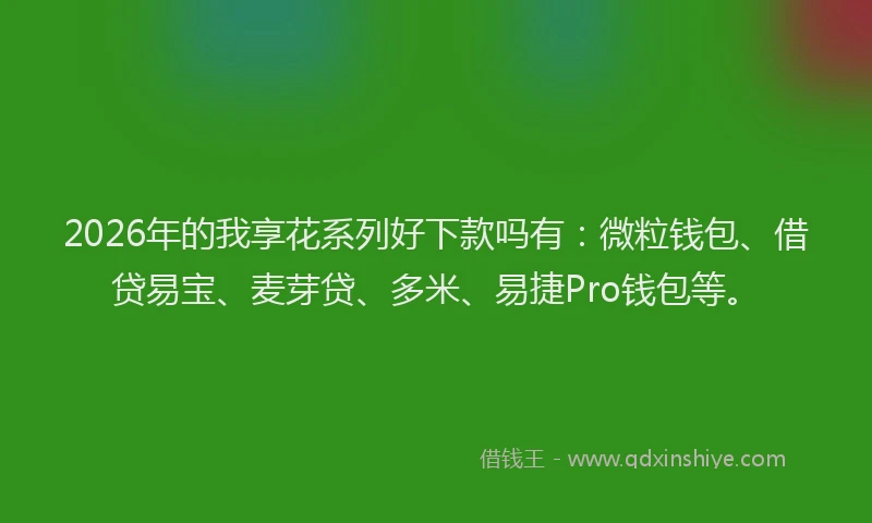 2026年的我享花系列好下款吗有：微粒钱包、借贷易宝、麦芽贷、多米、易捷Pro钱包等。