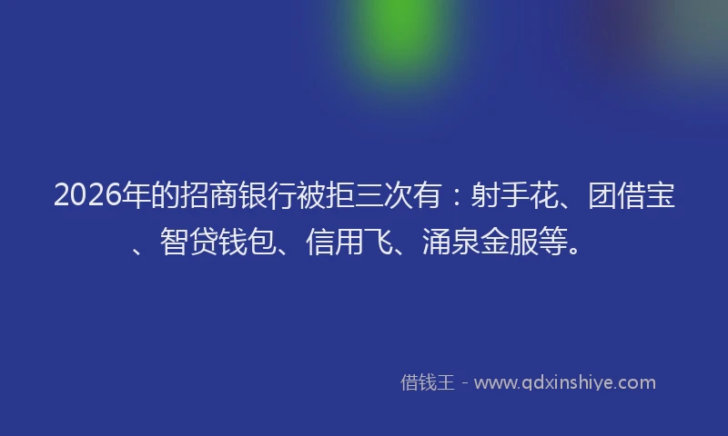 2026年的招商银行被拒三次有：射手花、团借宝、智贷钱包、信用飞、涌泉金服等。