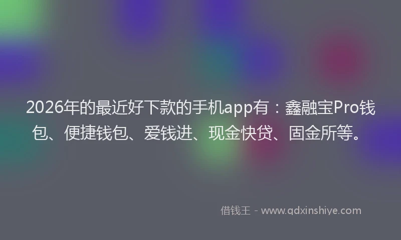 2026年的最近好下款的手机app有：鑫融宝Pro钱包、便捷钱包、爱钱进、现金快贷、固金所等。