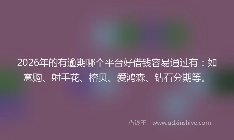 2026年的有逾期哪个平台好借钱容易通过有：如意购、射手花、榕贝、爱鸿森、钻石分期等。