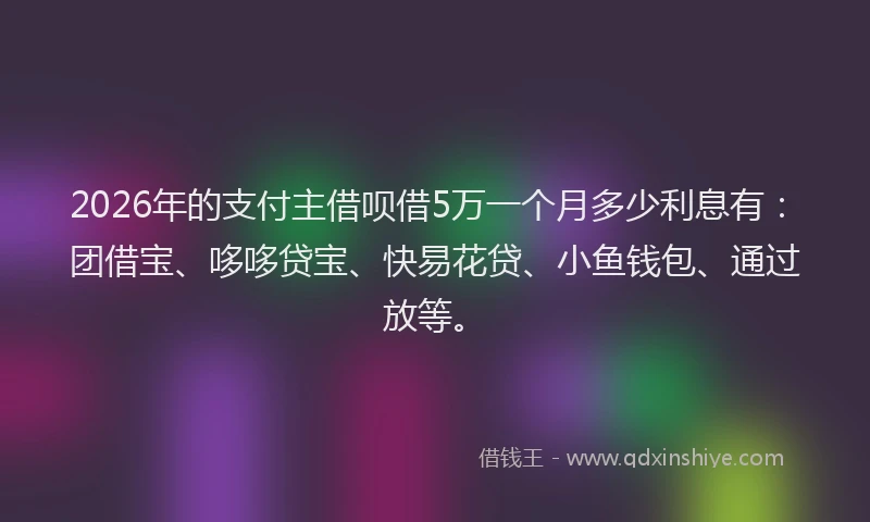 2026年的支付主借呗借5万一个月多少利息有：团借宝、哆哆贷宝、快易花贷、小鱼钱包、通过放等。