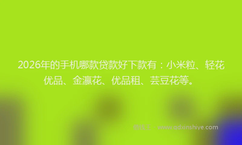 2026年的手机哪款贷款好下款有：小米粒、轻花优品、金瀛花、优品租、芸豆花等。