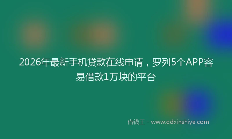 2026年最新手机贷款在线申请，罗列5个APP容易借款1万块的平台