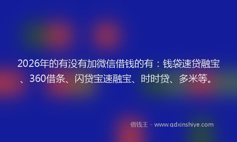 2026年的有没有加微信借钱的有：钱袋速贷融宝、360借条、闪贷宝速融宝、时时贷、多米等。