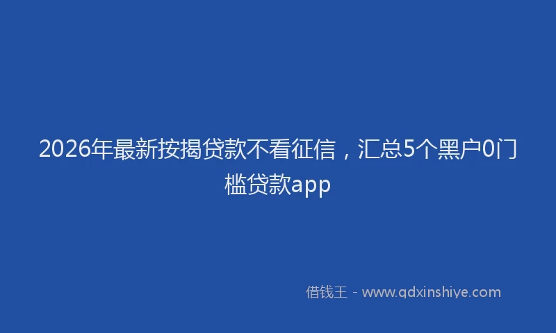2026年最新按揭贷款不看征信，汇总5个黑户0门槛贷款app