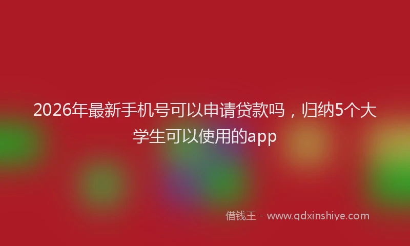 2026年最新手机号可以申请贷款吗，归纳5个大学生可以使用的app