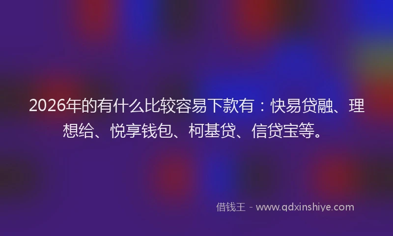 2026年的有什么比较容易下款有：快易贷融、理想给、悦享钱包、柯基贷、信贷宝等。