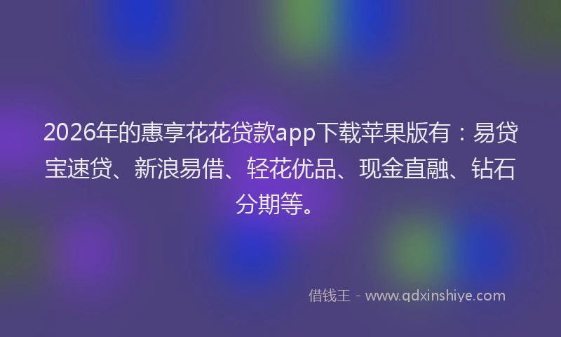 2026年的惠享花花贷款app下载苹果版有：易贷宝速贷、新浪易借、轻花优品、现金直融、钻石分期等。