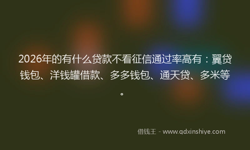 2026年的有什么贷款不看征信通过率高有：翼贷钱包、洋钱罐借款、多多钱包、通天贷、多米等。