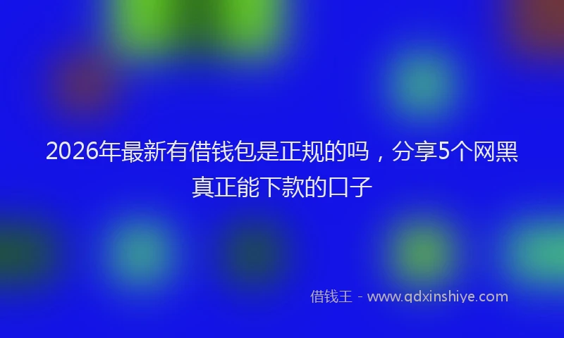 2026年最新有借钱包是正规的吗，分享5个网黑真正能下款的口子