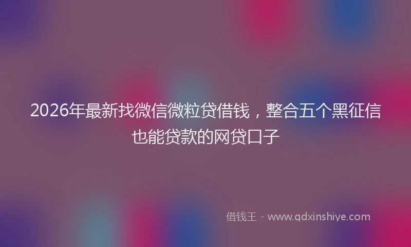 2026年最新找微信微粒贷借钱，整合五个黑征信也能贷款的网贷口子