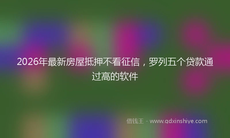 2026年最新房屋抵押不看征信，罗列五个贷款通过高的软件