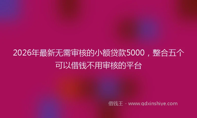 2026年最新无需审核的小额贷款5000，整合五个可以借钱不用审核的平台