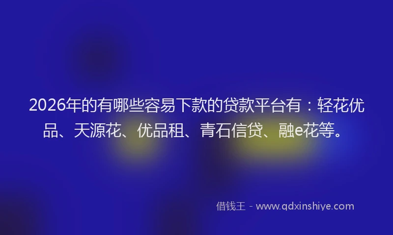2026年的有哪些容易下款的贷款平台有：轻花优品、天源花、优品租、青石信贷、融e花等。