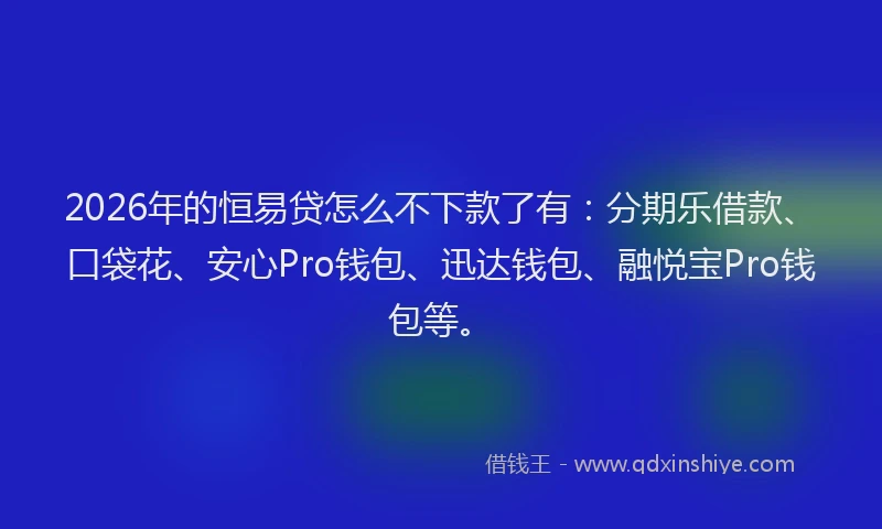 2026年的恒易贷怎么不下款了有：分期乐借款、口袋花、安心Pro钱包、迅达钱包、融悦宝Pro钱包等。