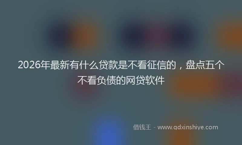2026年最新有什么贷款是不看征信的，盘点五个不看负债的网贷软件