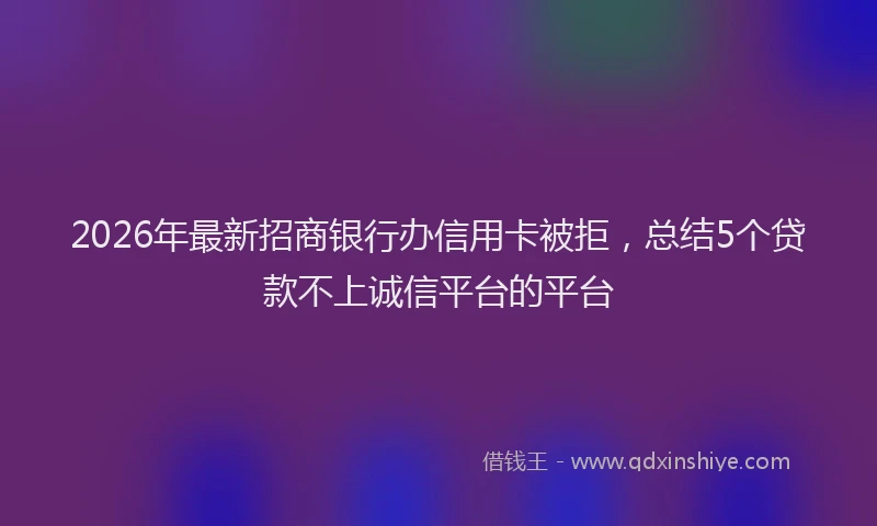 2026年最新招商银行办信用卡被拒，总结5个贷款不上诚信平台的平台