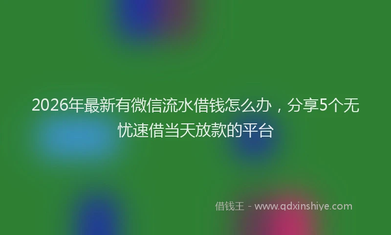 2026年最新有微信流水借钱怎么办，分享5个无忧速借当天放款的平台