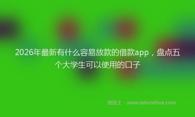 2026年最新有什么容易放款的借款app，盘点五个大学生可以使用的口子