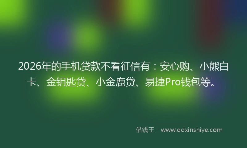 2026年的手机贷款不看征信有：安心购、小熊白卡、金钥匙贷、小金鹿贷、易捷Pro钱包等。