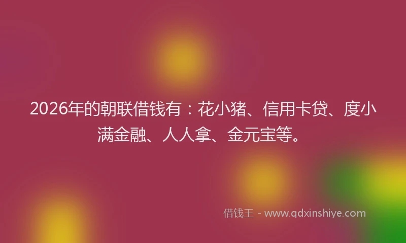 2026年的朝联借钱有：花小猪、信用卡贷、度小满金融、人人拿、金元宝等。