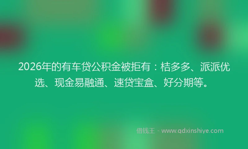 2026年的有车贷公积金被拒有：桔多多、派派优选、现金易融通、速贷宝盒、好分期等。