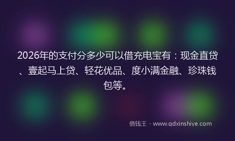 2026年的支付分多少可以借充电宝有：现金直贷、壹起马上贷、轻花优品、度小满金融、珍珠钱包等。