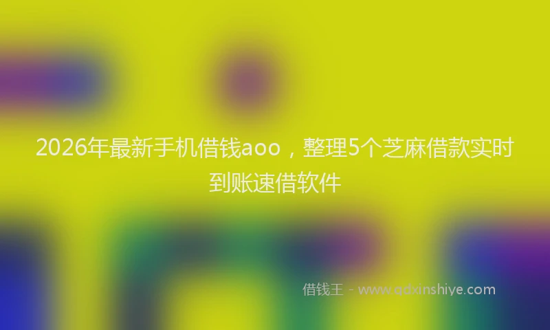 2026年最新手机借钱aoo，整理5个芝麻借款实时到账速借软件