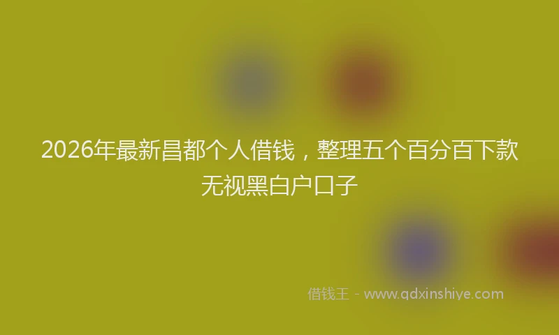 2026年最新昌都个人借钱，整理五个百分百下款无视黑白户口子
