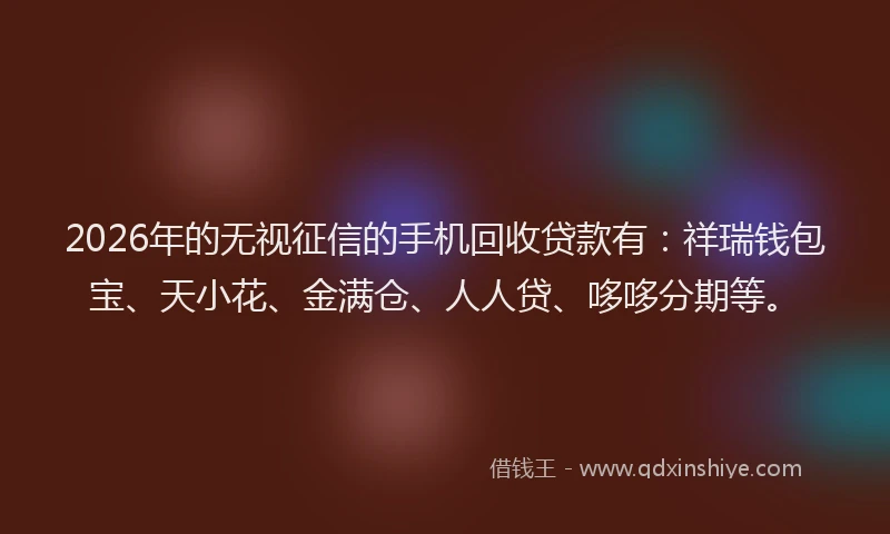 2026年的无视征信的手机回收贷款有：祥瑞钱包宝、天小花、金满仓、人人贷、哆哆分期等。