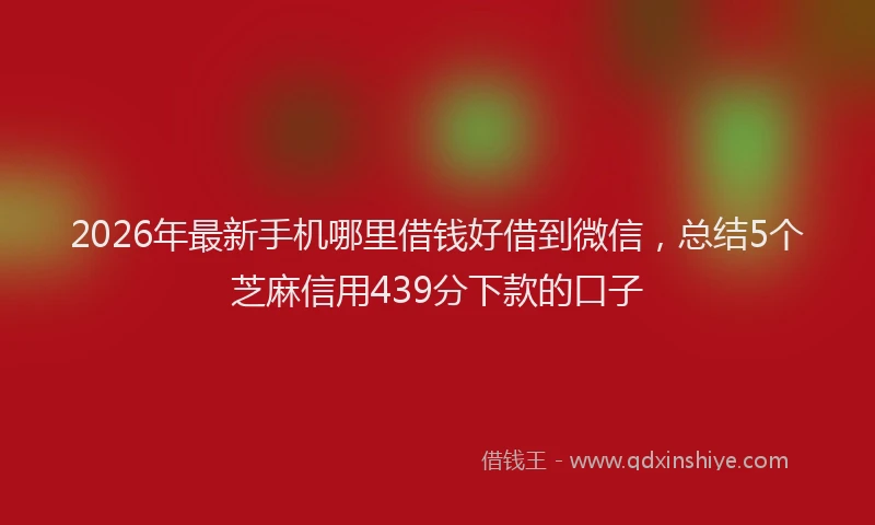 2026年最新手机哪里借钱好借到微信，总结5个芝麻信用439分下款的口子