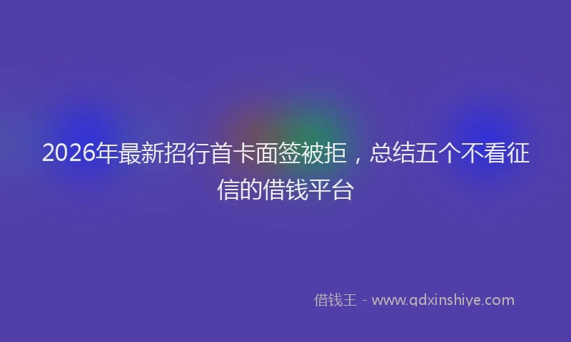 2026年最新招行首卡面签被拒，总结五个不看征信的借钱平台