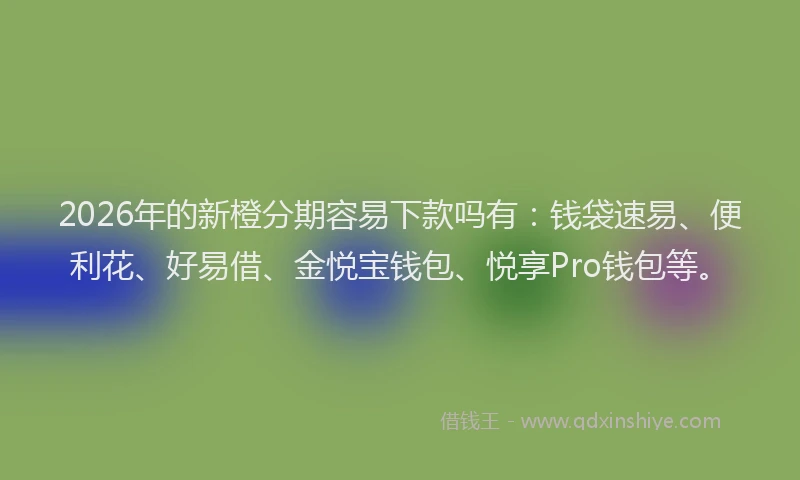 2026年的新橙分期容易下款吗有：钱袋速易、便利花、好易借、金悦宝钱包、悦享Pro钱包等。