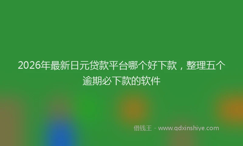 2026年最新日元贷款平台哪个好下款，整理五个逾期必下款的软件